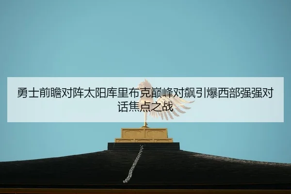 勇士前瞻对阵太阳库里布克巅峰对飙引爆西部强强对话焦点之战