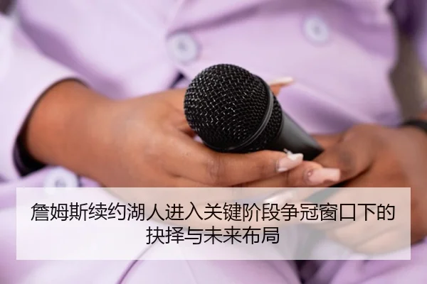 詹姆斯续约湖人进入关键阶段争冠窗口下的抉择与未来布局