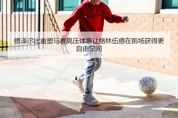 德泽尔比重塑马赛高压体系让格林伍德在前场获得更自由空间