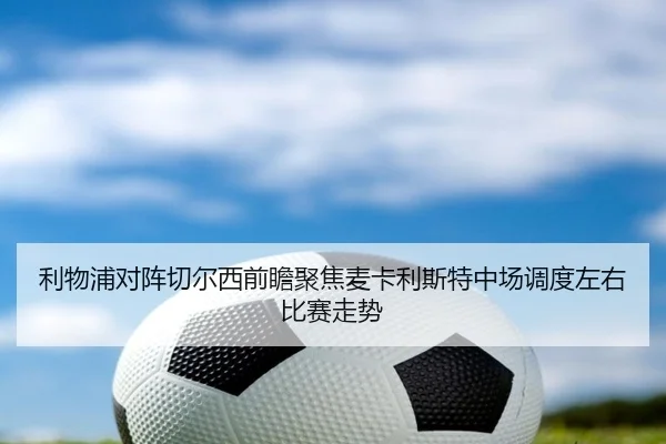 利物浦对阵切尔西前瞻聚焦麦卡利斯特中场调度左右比赛走势