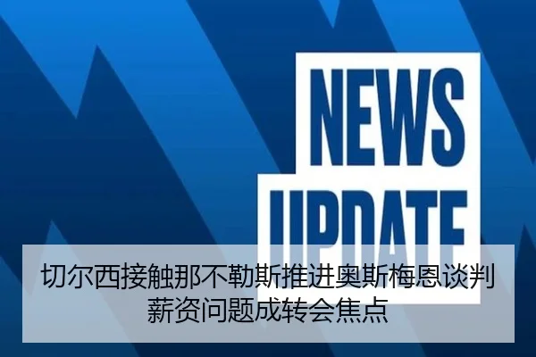 切尔西接触那不勒斯推进奥斯梅恩谈判薪资问题成转会焦点