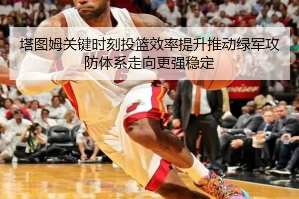 塔图姆关键时刻投篮效率提升推动绿军攻防体系走向更强稳定