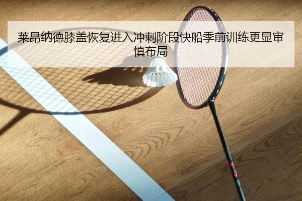 莱昂纳德膝盖恢复进入冲刺阶段快船季前训练更显审慎布局